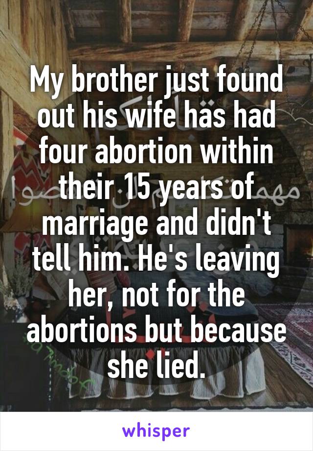 My brother just found out his wife has had four abortion within their 15 years of marriage and didn't tell him. He's leaving her, not for the abortions but because she lied.