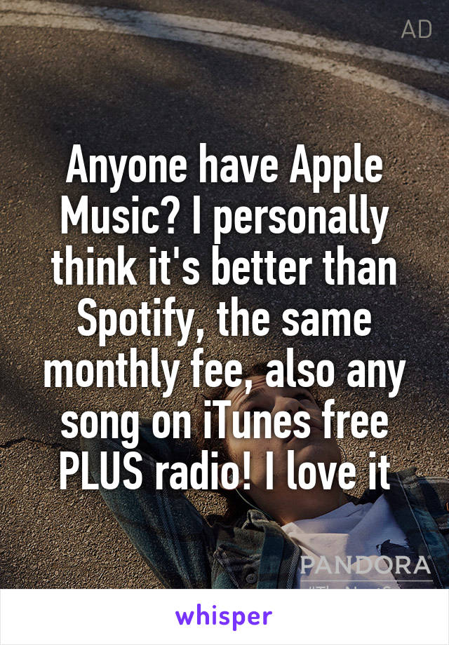 Anyone have Apple Music? I personally think it's better than Spotify, the same monthly fee, also any song on iTunes free PLUS radio! I love it