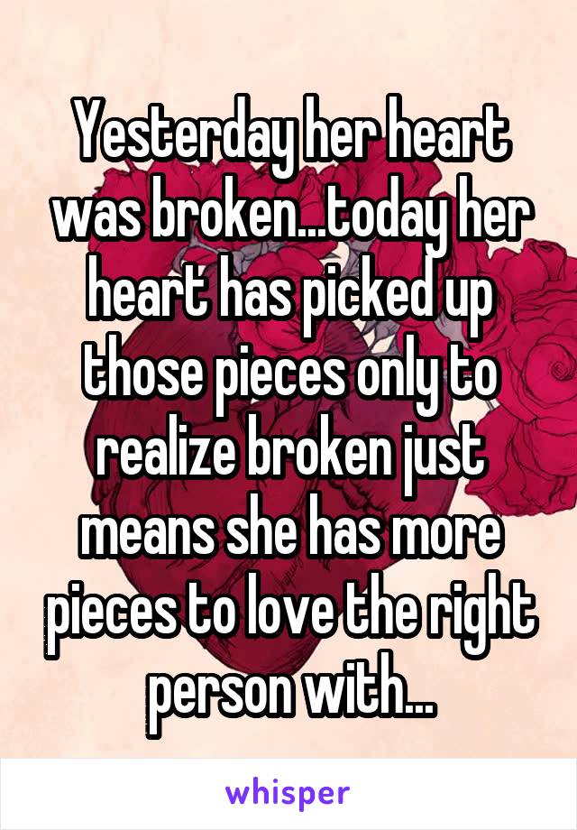 Yesterday her heart was broken...today her heart has picked up those pieces only to realize broken just means she has more pieces to love the right person with...