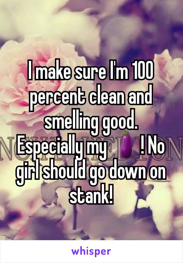 I make sure I'm 100 percent clean and smelling good. Especially my 🍆! No girl should go down on stank!