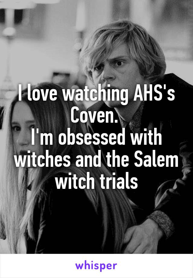 I love watching AHS's Coven. 
I'm obsessed with witches and the Salem witch trials
