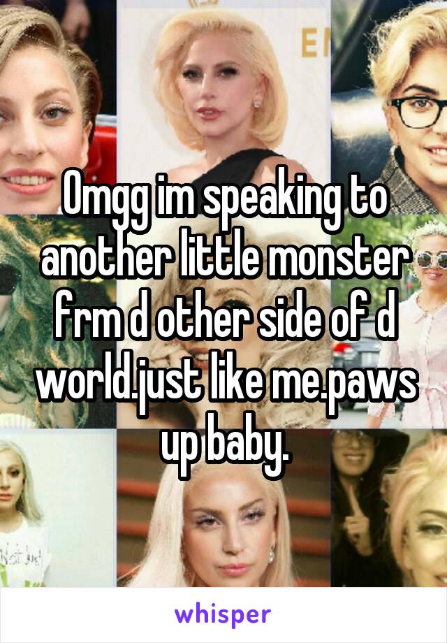 Omgg im speaking to another little monster frm d other side of d world.just like me.paws up baby.