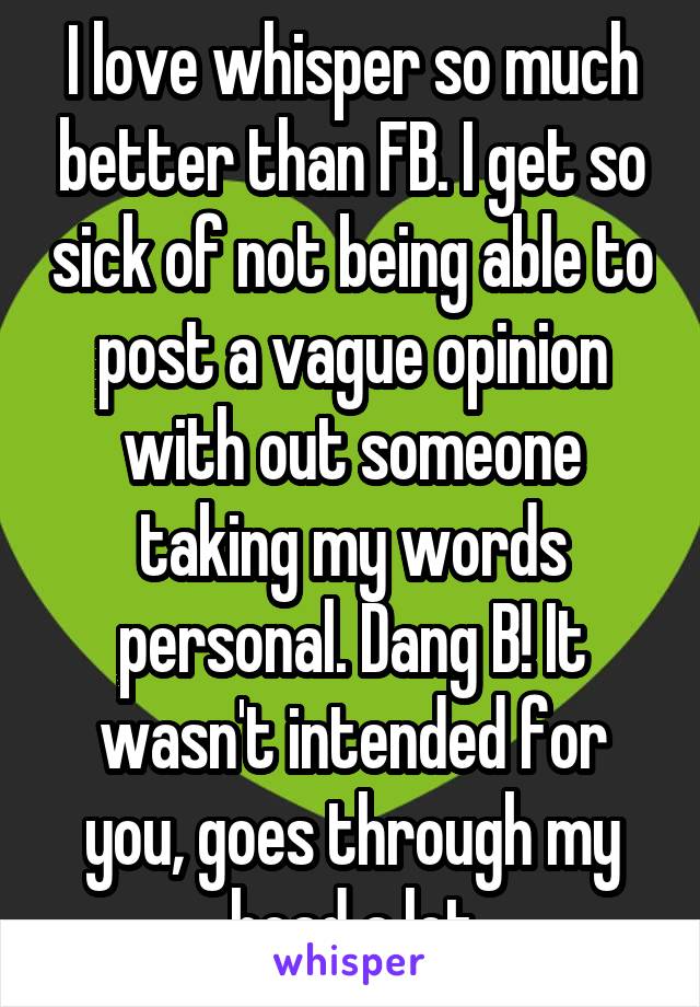 I love whisper so much better than FB. I get so sick of not being able to post a vague opinion with out someone taking my words personal. Dang B! It wasn't intended for you, goes through my head a lot