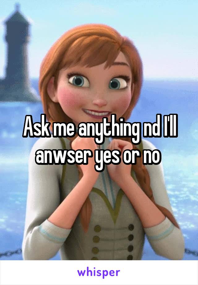 Ask me anything nd I'll anwser yes or no 