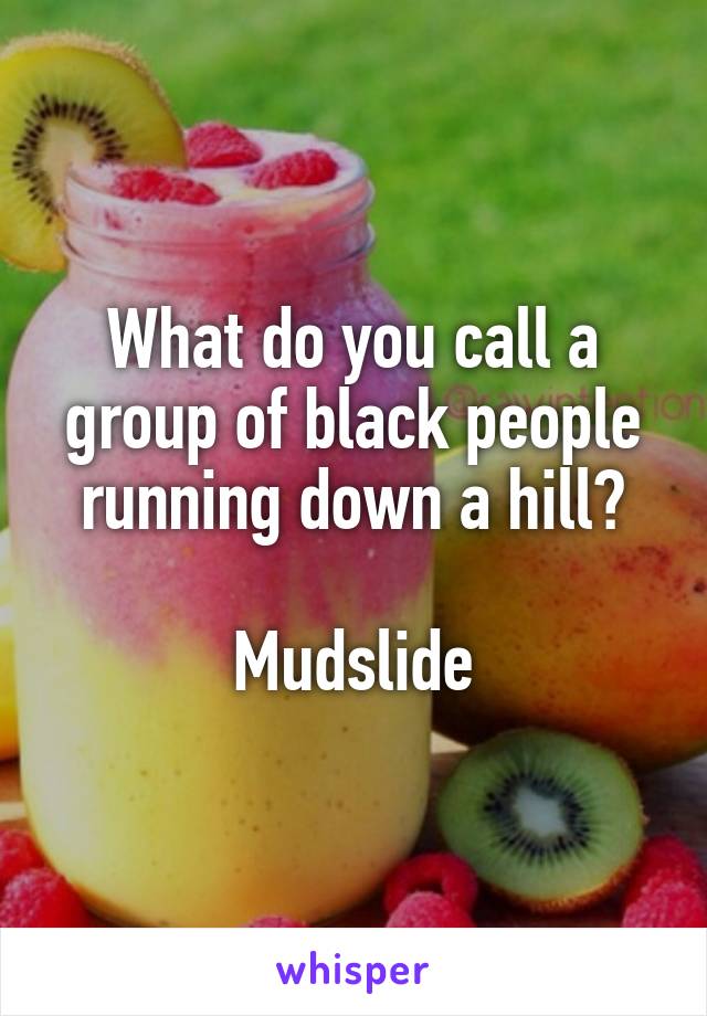 What do you call a group of black people running down a hill?

Mudslide