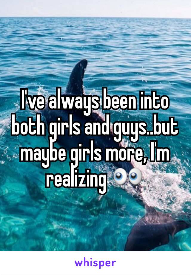 I've always been into both girls and guys..but maybe girls more, I'm realizing 👀