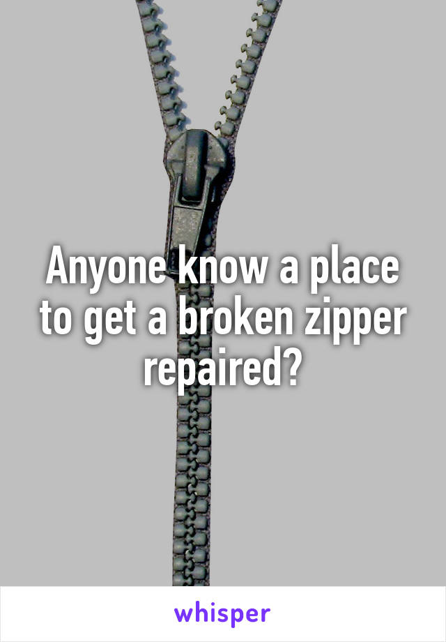 Anyone know a place to get a broken zipper repaired?