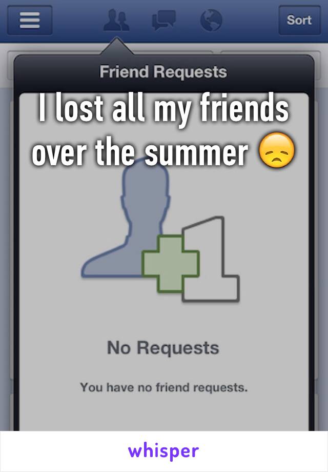 I lost all my friends over the summer 😞