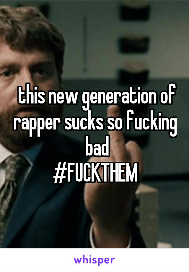  this new generation of rapper sucks so fucking   bad 
#FUCKTHEM