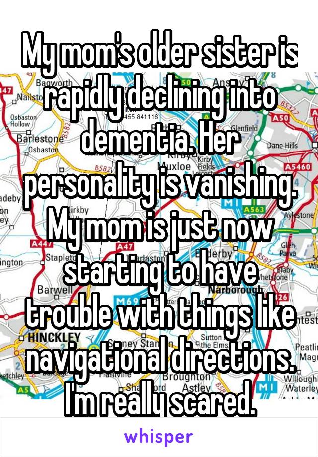 My mom's older sister is rapidly declining into dementia. Her personality is vanishing. My mom is just now starting to have trouble with things like navigational directions. I'm really scared.