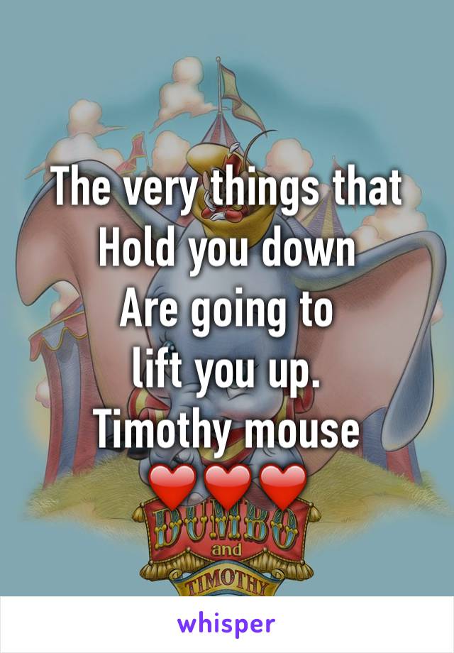 The very things that 
Hold you down
Are going to 
lift you up. 
Timothy mouse 
❤️❤️❤️