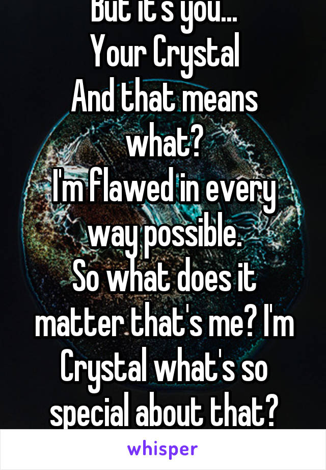 But it's you...
Your Crystal
And that means what?
I'm flawed in every way possible.
So what does it matter that's me? I'm Crystal what's so special about that?
