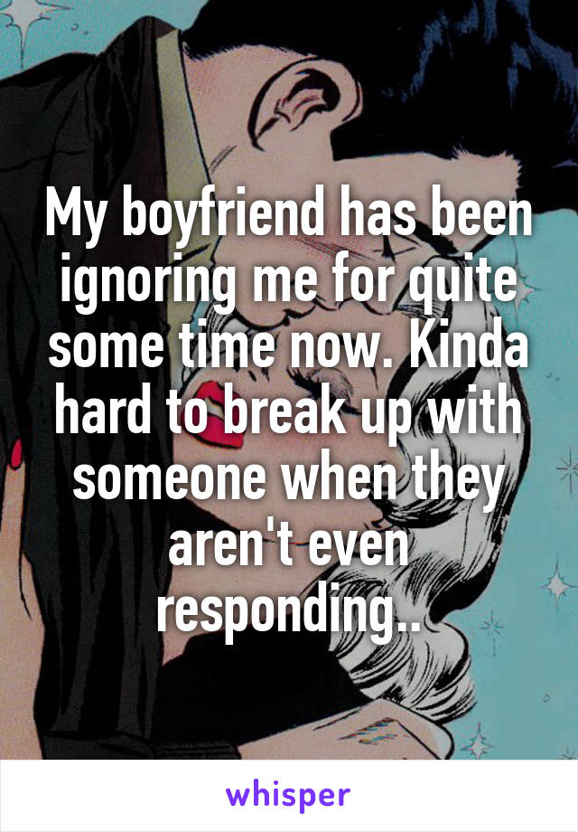 My boyfriend has been ignoring me for quite some time now. Kinda hard to break up with someone when they aren't even responding..