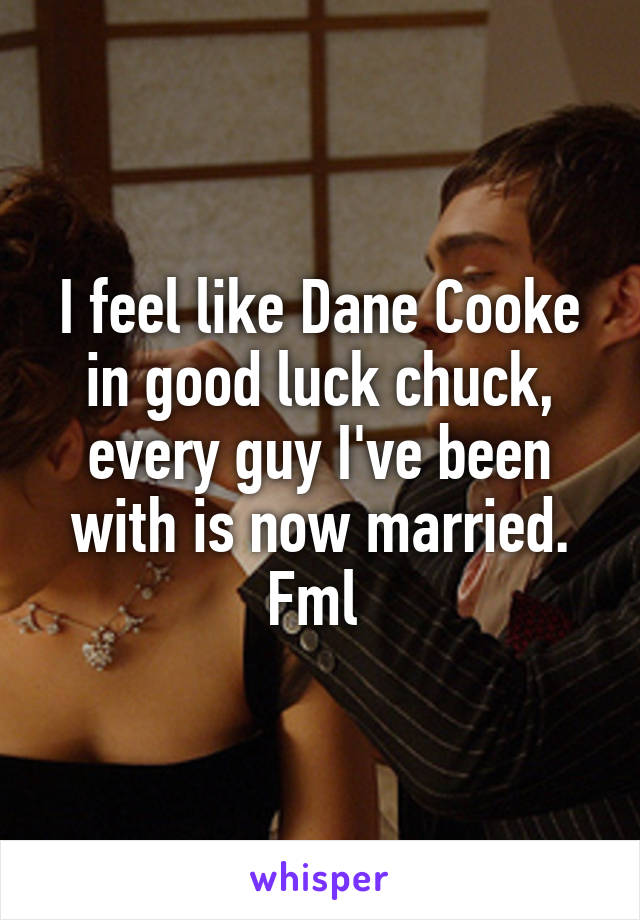 I feel like Dane Cooke in good luck chuck, every guy I've been with is now married. Fml 