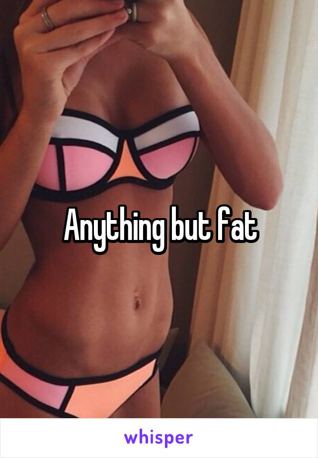 Anything but fat