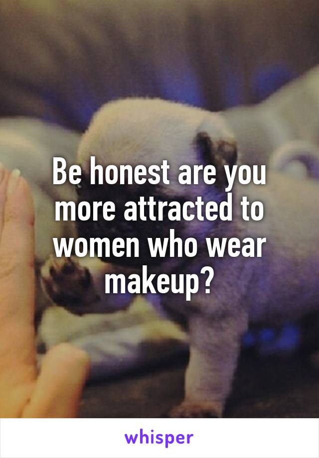 Be honest are you more attracted to women who wear makeup?