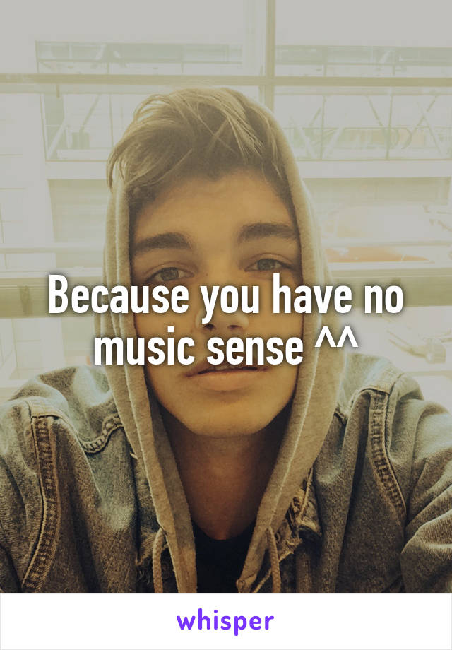 Because you have no music sense ^^