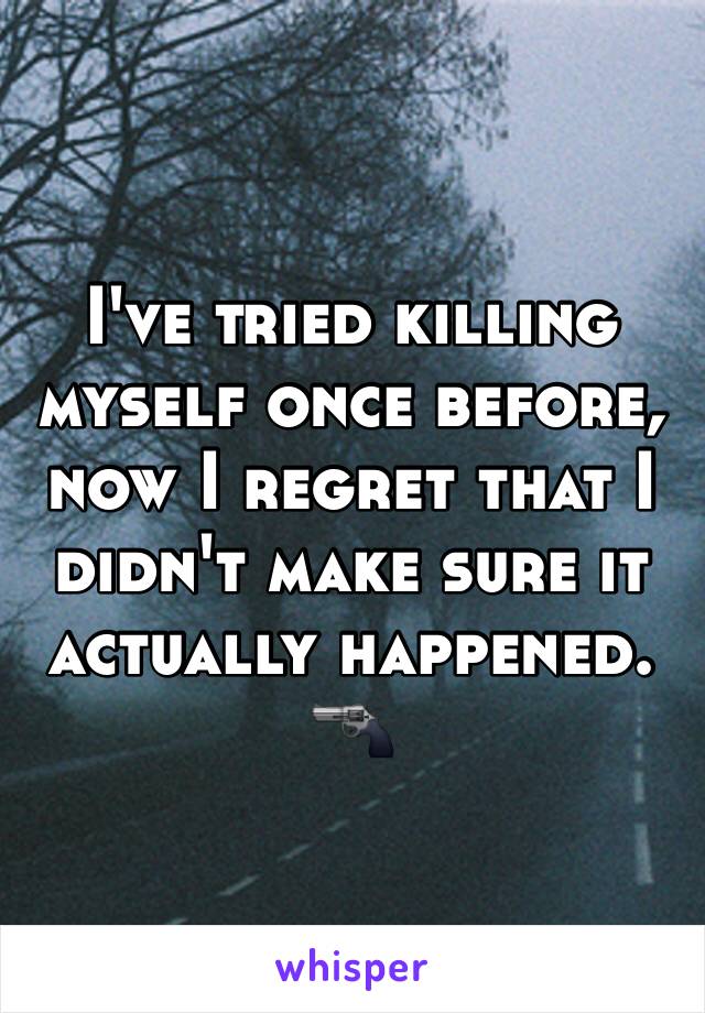 I've tried killing myself once before, now I regret that I didn't make sure it actually happened. 🔫
