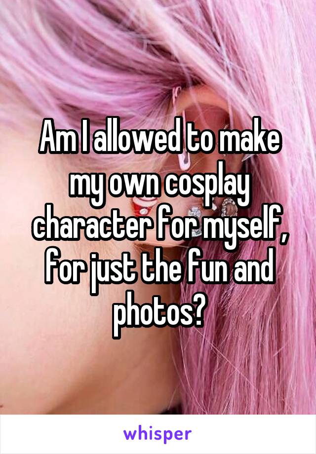 Am I allowed to make my own cosplay character for myself, for just the fun and photos?