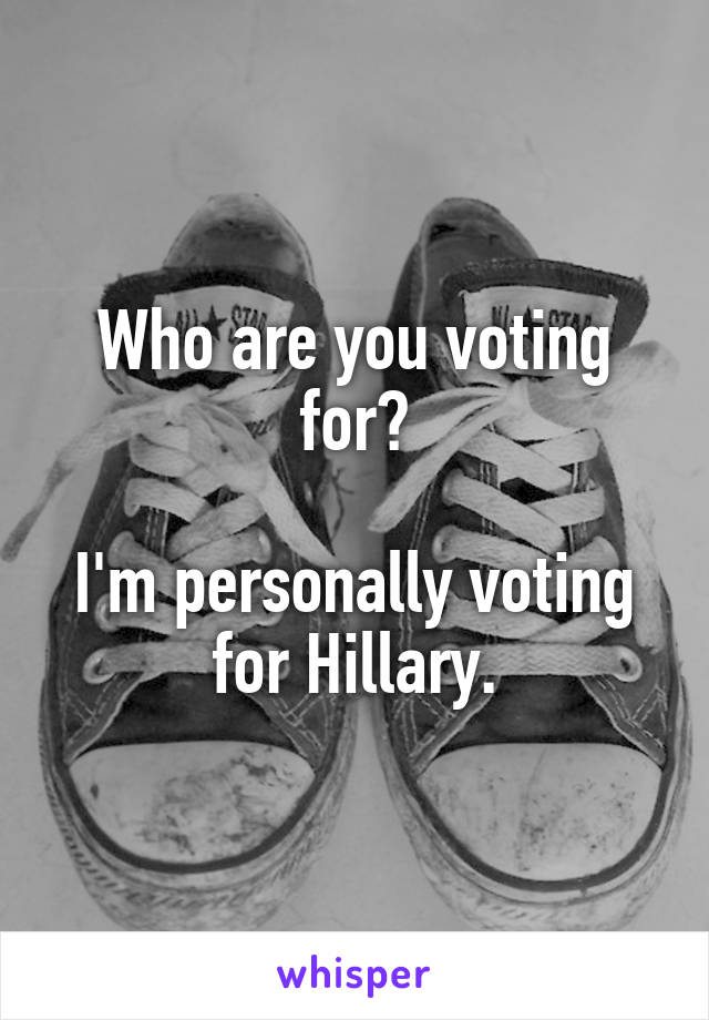 Who are you voting for?

I'm personally voting for Hillary.