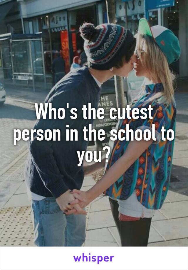 Who's the cutest person in the school to you?