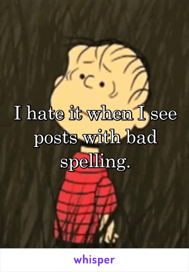 I hate it when I see posts with bad spelling.