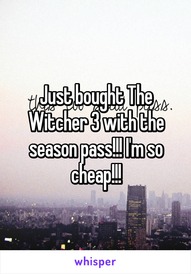 Just bought The Witcher 3 with the season pass!!! I'm so cheap!!!