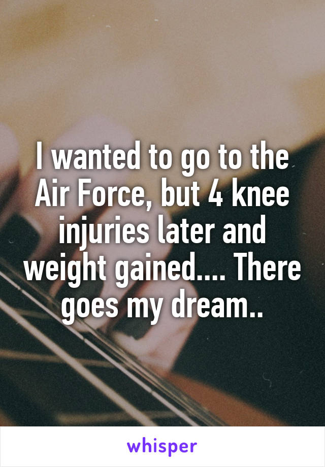 I wanted to go to the Air Force, but 4 knee injuries later and weight gained.... There goes my dream..