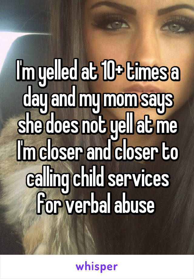 I'm yelled at 10+ times a day and my mom says she does not yell at me I'm closer and closer to calling child services for verbal abuse 