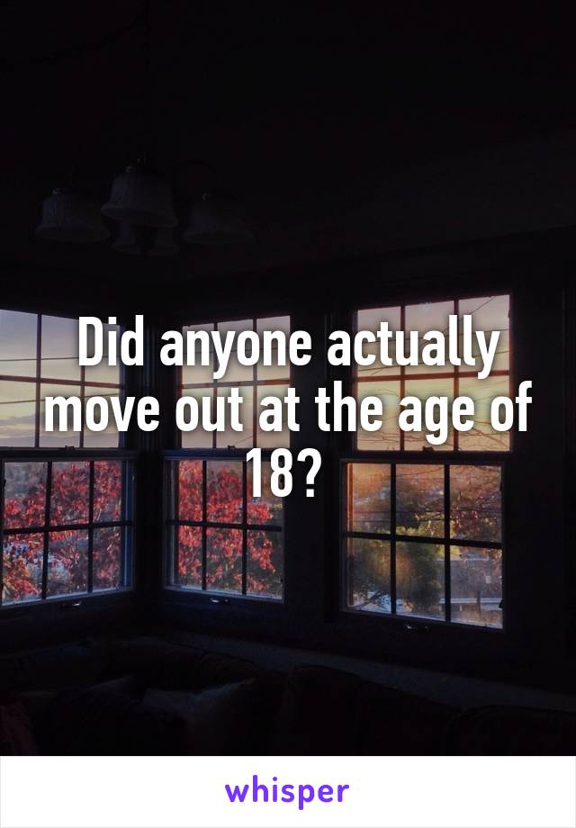 Did anyone actually move out at the age of 18? 