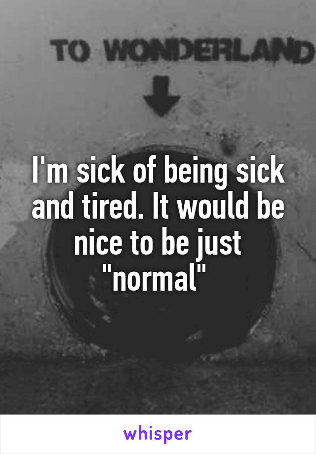 I'm sick of being sick and tired. It would be nice to be just "normal" 