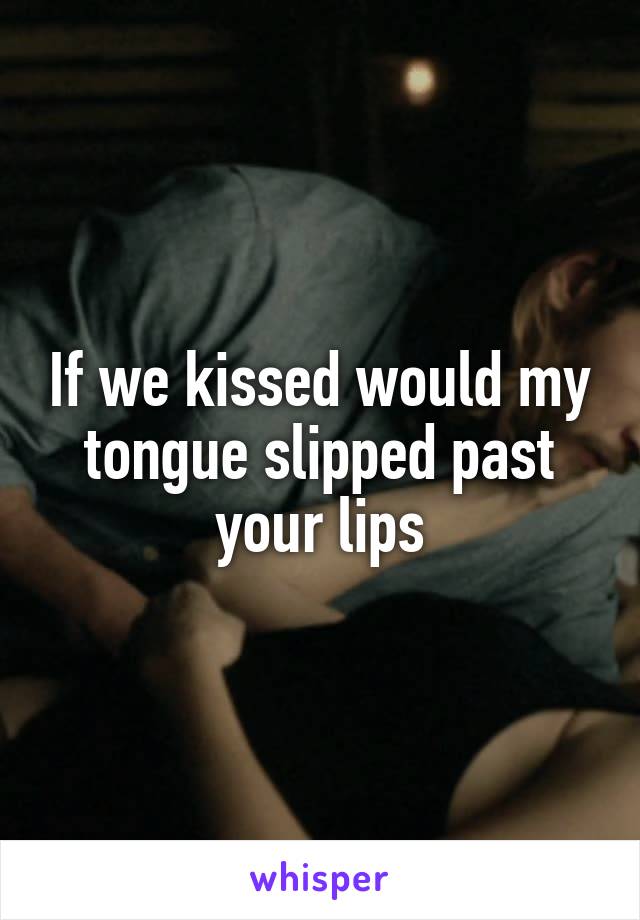 If we kissed would my tongue slipped past your lips