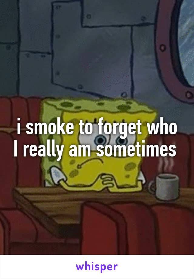 i smoke to forget who I really am sometimes 