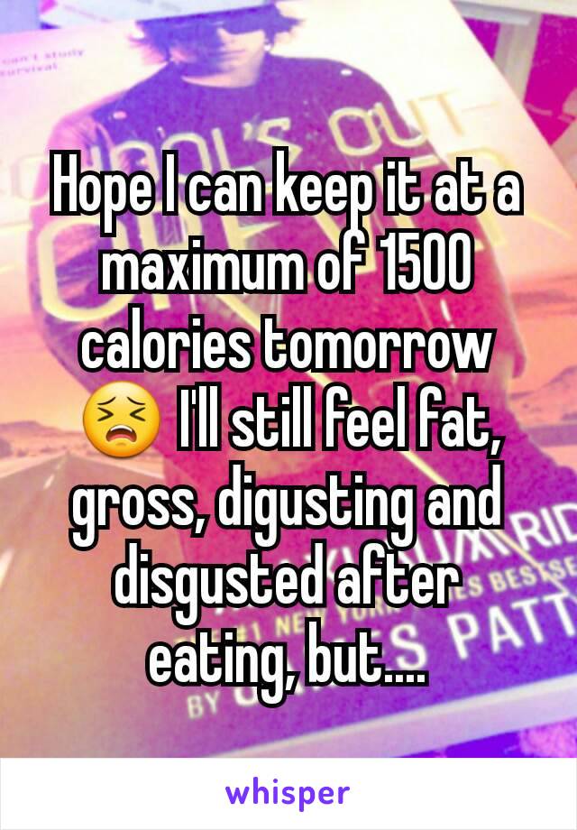 Hope I can keep it at a maximum of 1500 calories tomorrow 😣 I'll still feel fat, gross, digusting and disgusted after eating, but....