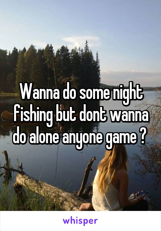 Wanna do some night fishing but dont wanna do alone anyone game ? 