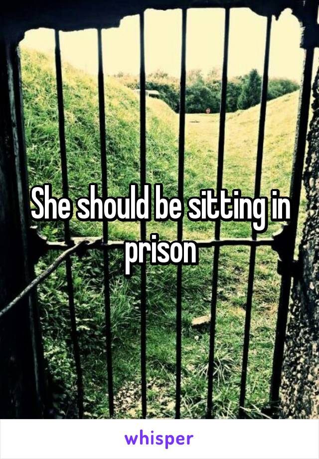 She should be sitting in prison