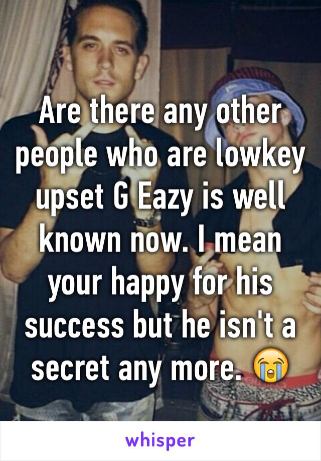 Are there any other people who are lowkey upset G Eazy is well known now. I mean your happy for his success but he isn't a secret any more. 😭