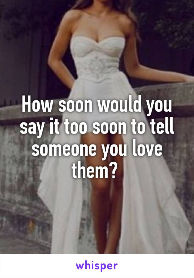 How soon would you say it too soon to tell someone you love them? 
