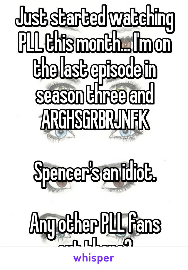 Just started watching PLL this month... I'm on the last episode in season three and ARGHSGRBRJNFK

Spencer's an idiot.

Any other PLL fans out there?