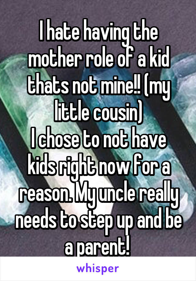 I hate having the mother role of a kid thats not mine!! (my little cousin)
I chose to not have kids right now for a reason. My uncle really needs to step up and be a parent! 