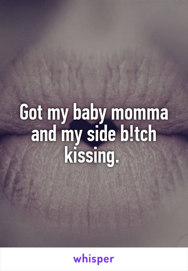 Got my baby momma and my side b!tch kissing. 