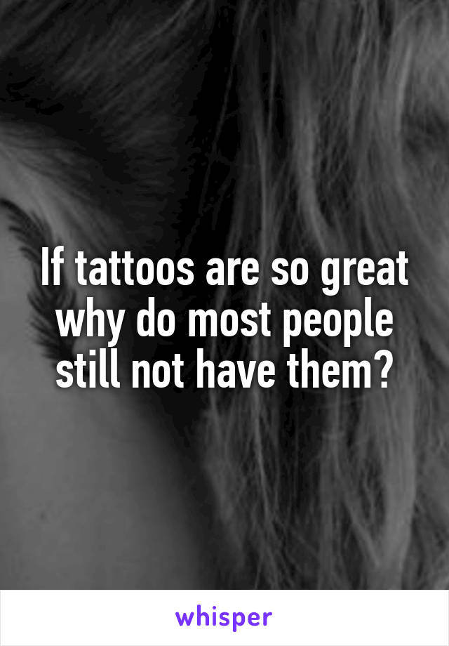 If tattoos are so great why do most people still not have them?