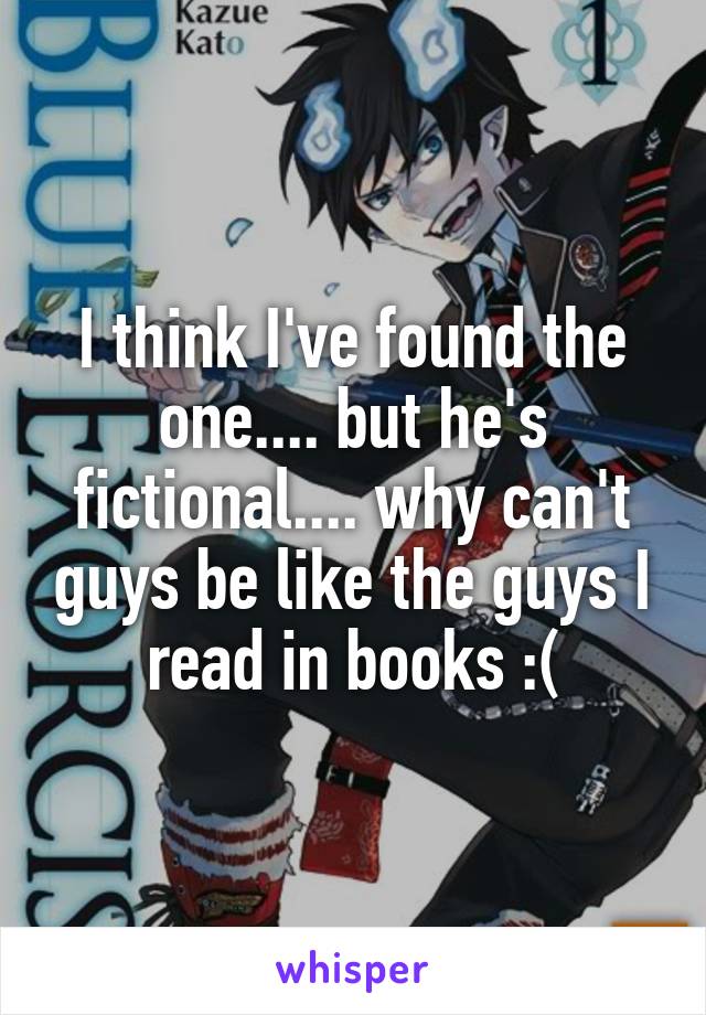 I think I've found the one.... but he's fictional.... why can't guys be like the guys I read in books :(