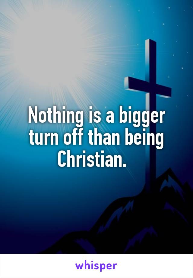 Nothing is a bigger turn off than being Christian.  