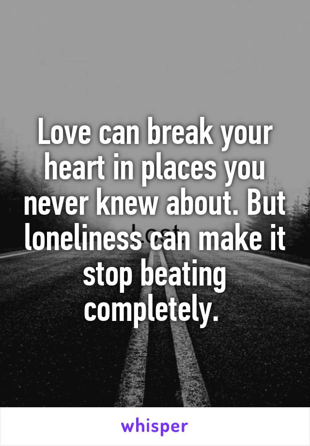 Love can break your heart in places you never knew about. But loneliness can make it stop beating completely. 