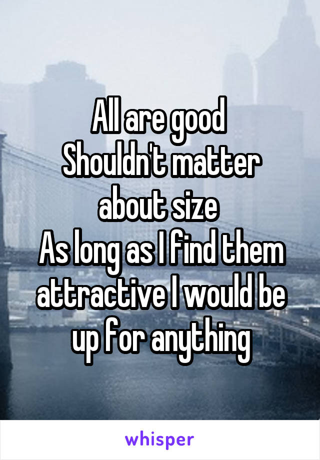 All are good 
Shouldn't matter about size 
As long as I find them attractive I would be up for anything