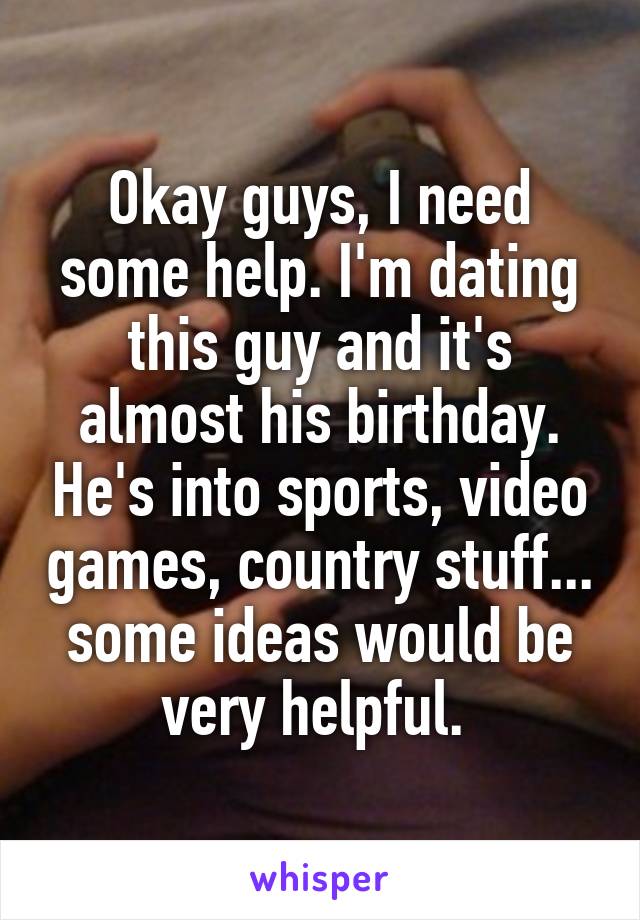 Okay guys, I need some help. I'm dating this guy and it's almost his birthday. He's into sports, video games, country stuff... some ideas would be very helpful. 