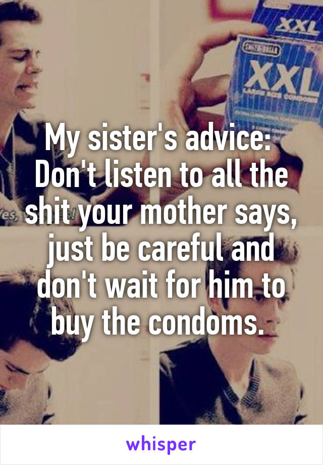 My sister's advice: 
Don't listen to all the shit your mother says, just be careful and don't wait for him to buy the condoms. 