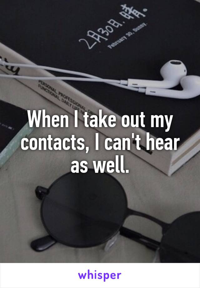 When I take out my contacts, I can't hear as well.
