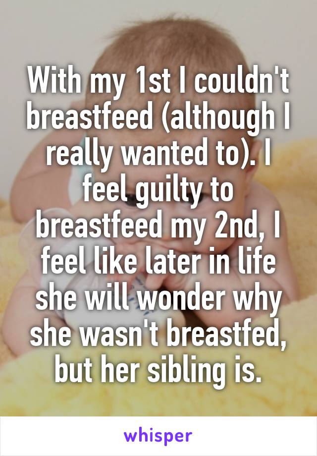 With my 1st I couldn't breastfeed (although I really wanted to). I feel guilty to breastfeed my 2nd, I feel like later in life she will wonder why she wasn't breastfed, but her sibling is.